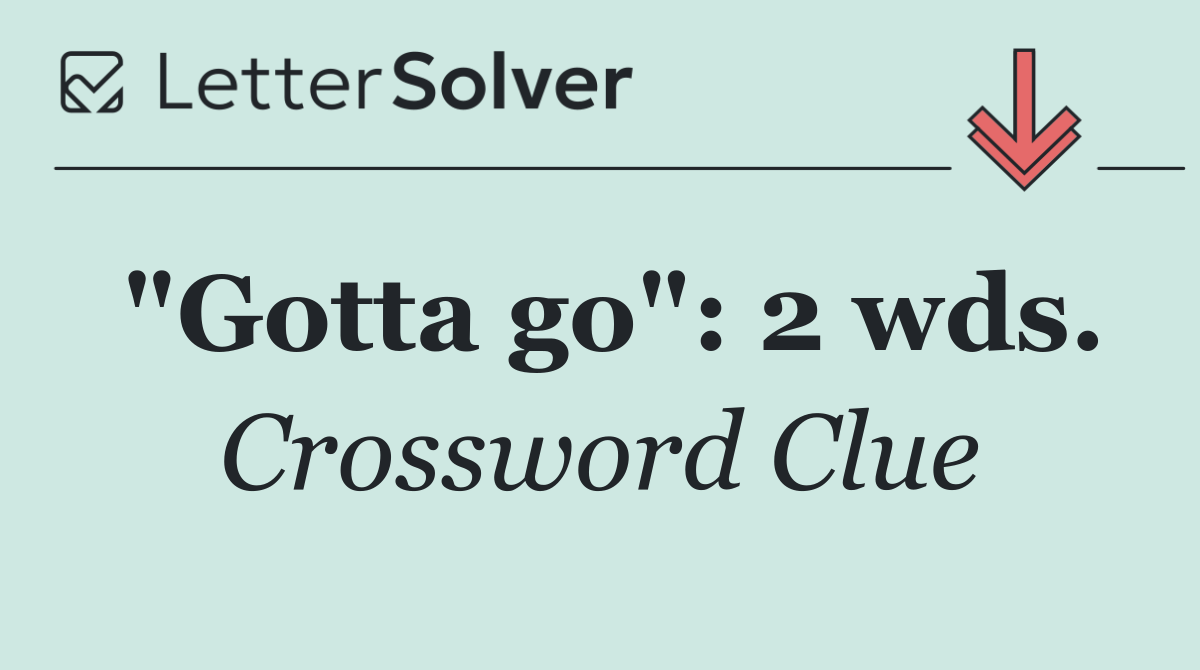 "Gotta go": 2 wds.