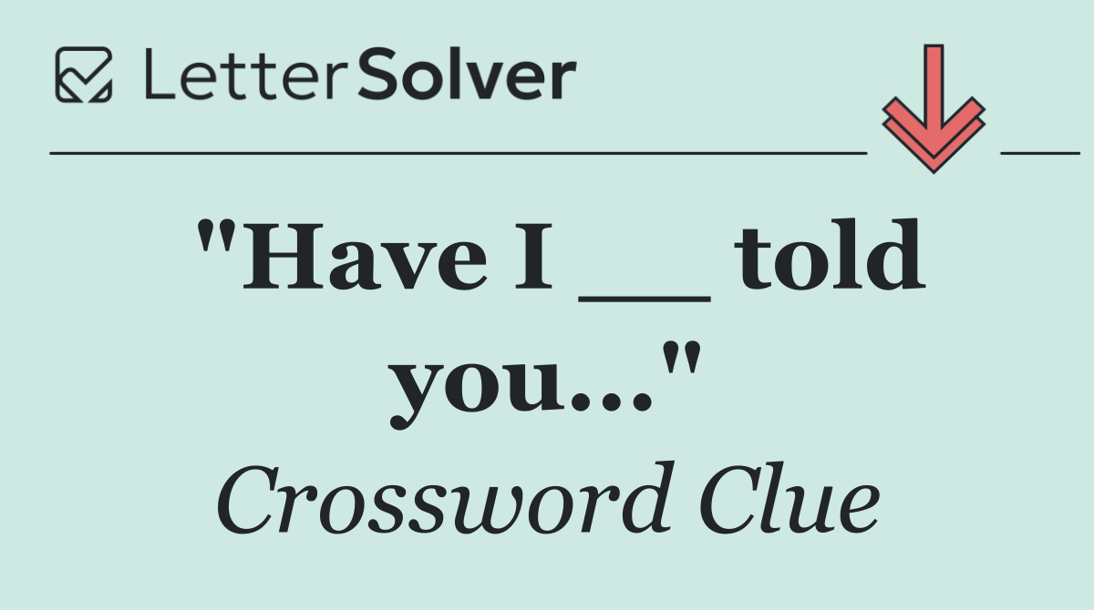 "Have I __ told you..."