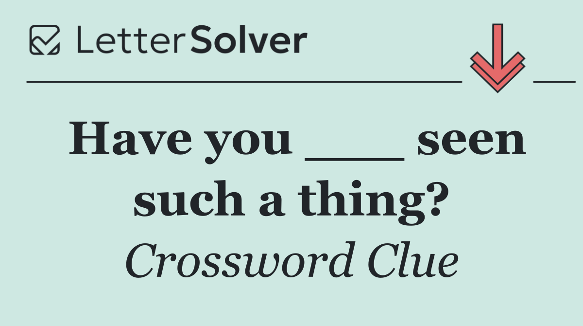 Have you ___ seen such a thing?