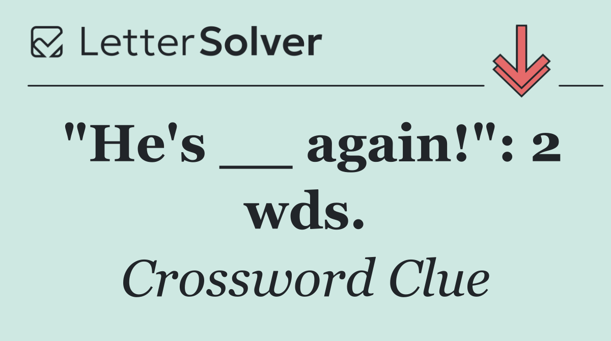 "He's __ again!": 2 wds.