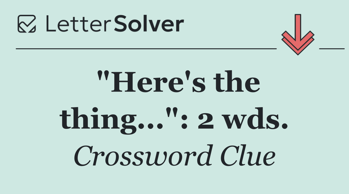 "Here's the thing...": 2 wds.