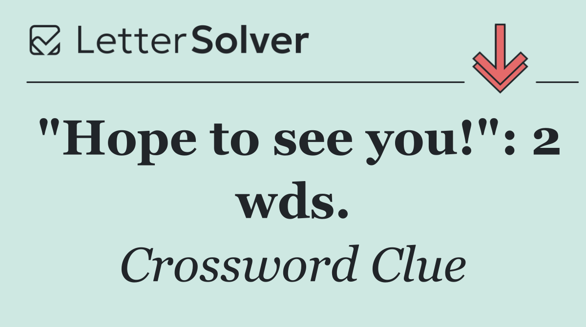 "Hope to see you!": 2 wds.