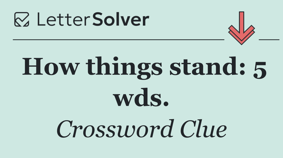 How things stand: 5 wds.