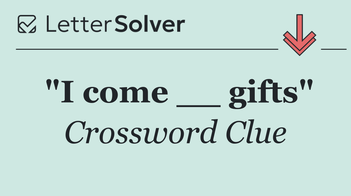 "I come __ gifts"
