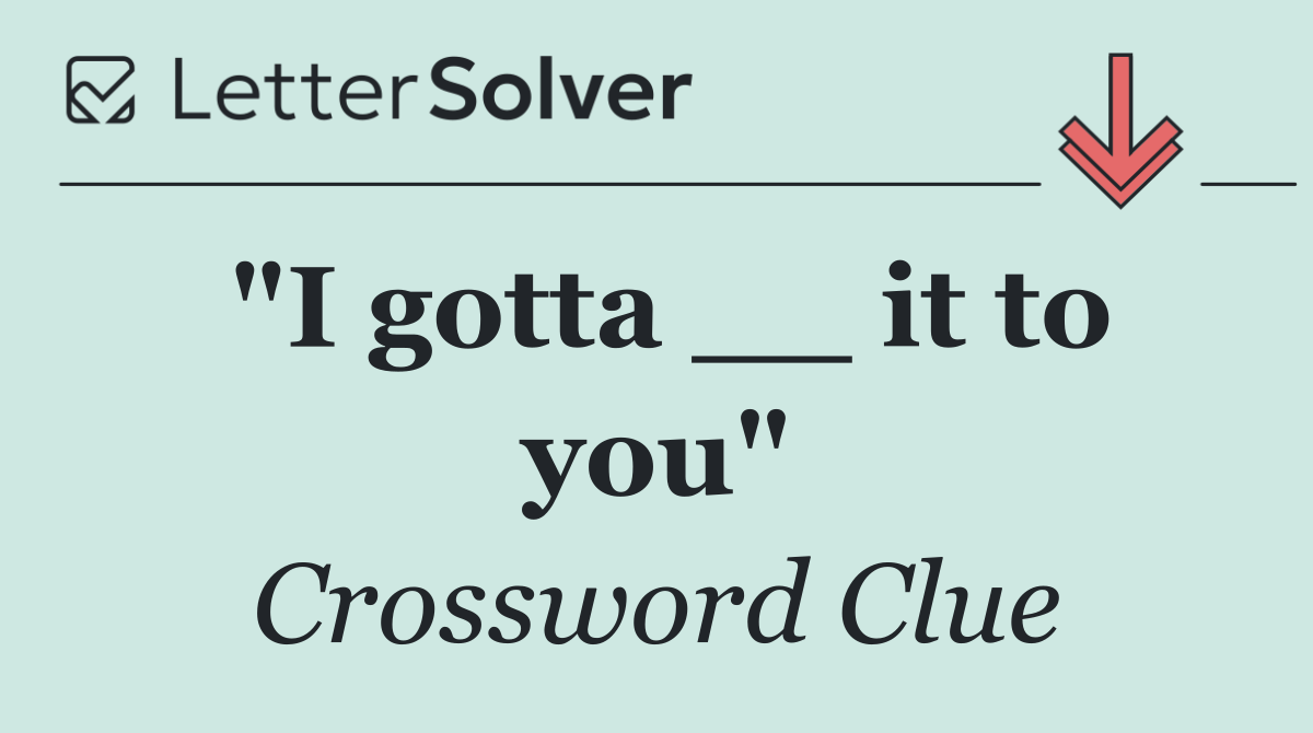 "I gotta __ it to you"