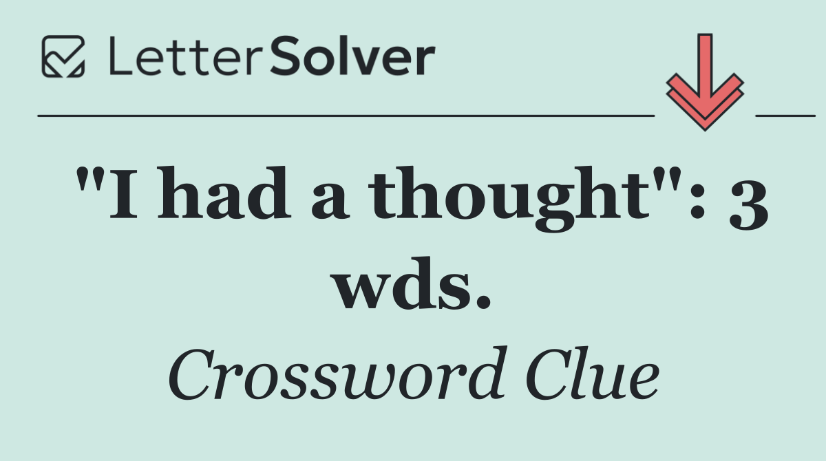 "I had a thought": 3 wds.