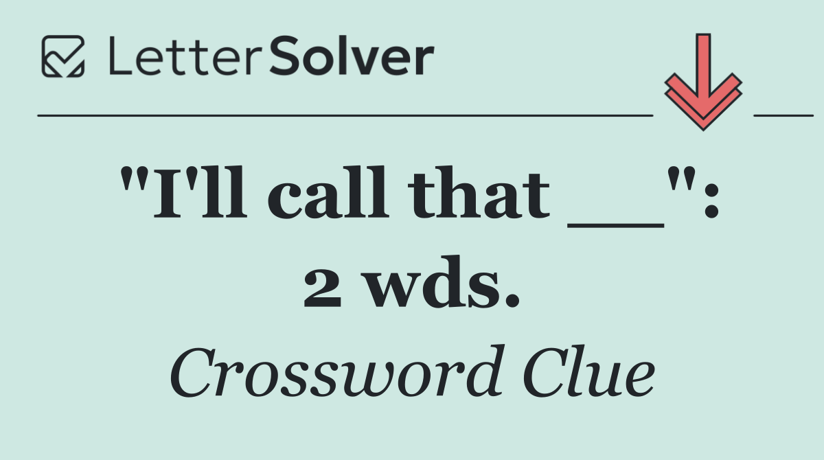"I'll call that __": 2 wds.