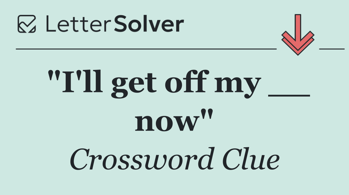 "I'll get off my __ now"