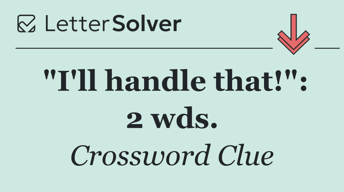 "I'll handle that!": 2 wds.