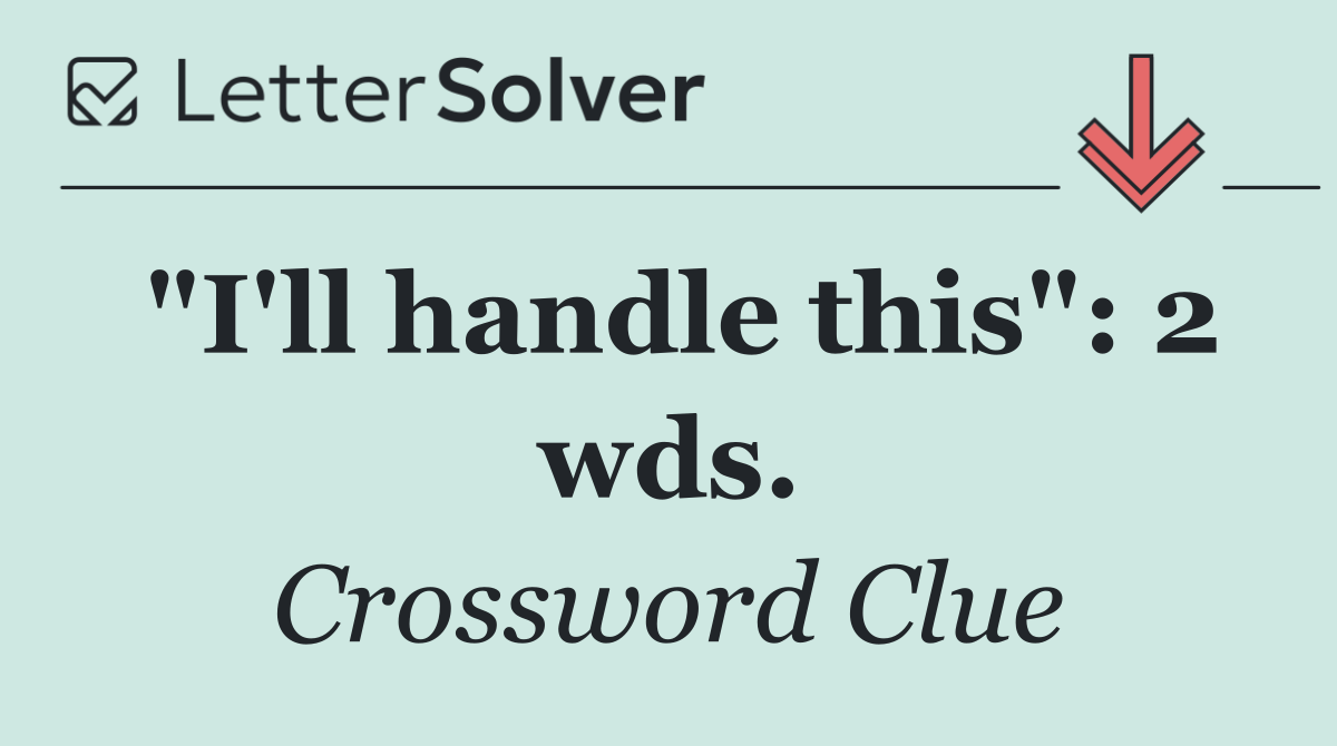 "I'll handle this": 2 wds.