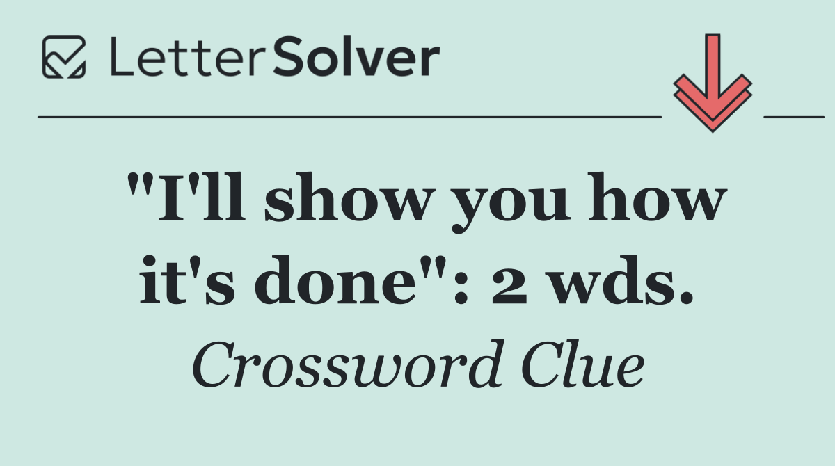 "I'll show you how it's done": 2 wds.