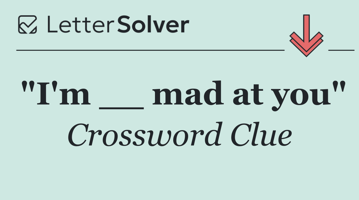 "I'm __ mad at you"