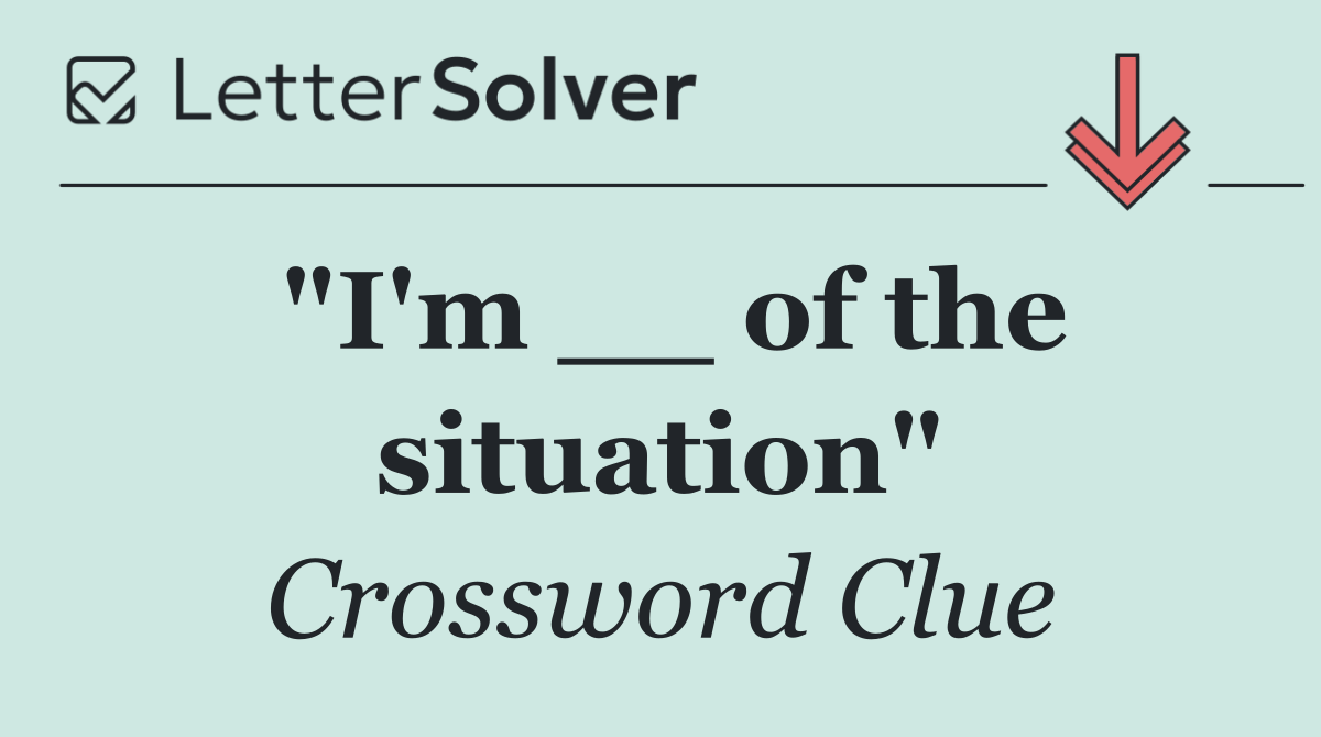 "I'm __ of the situation"