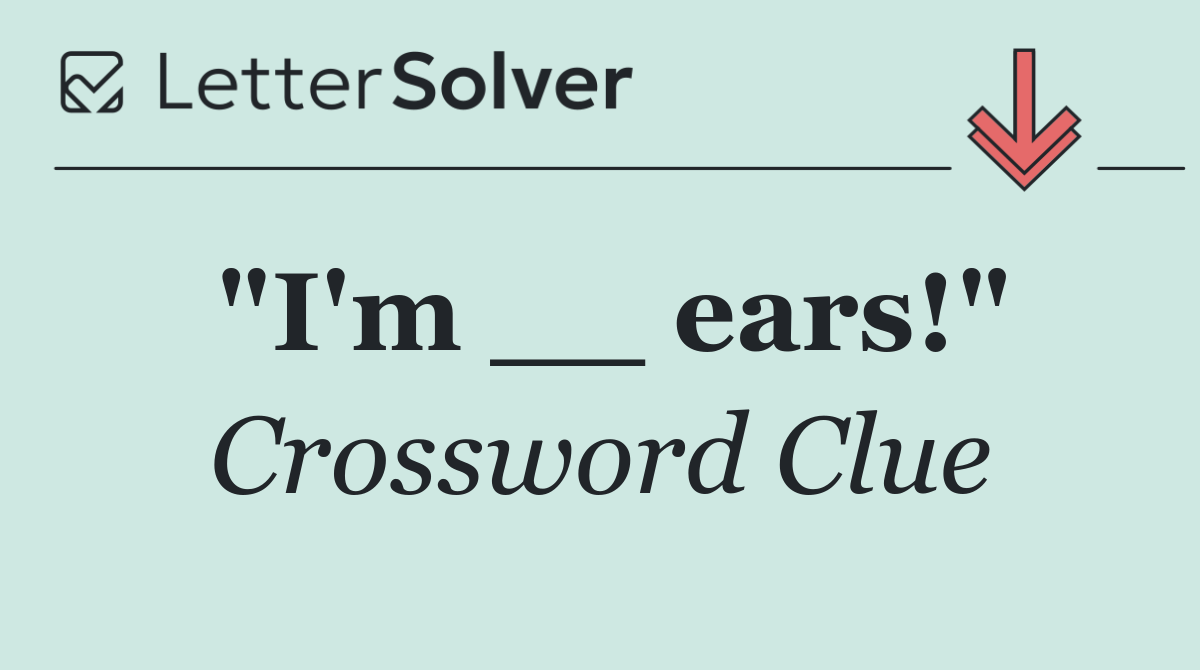 "I'm __ ears!"