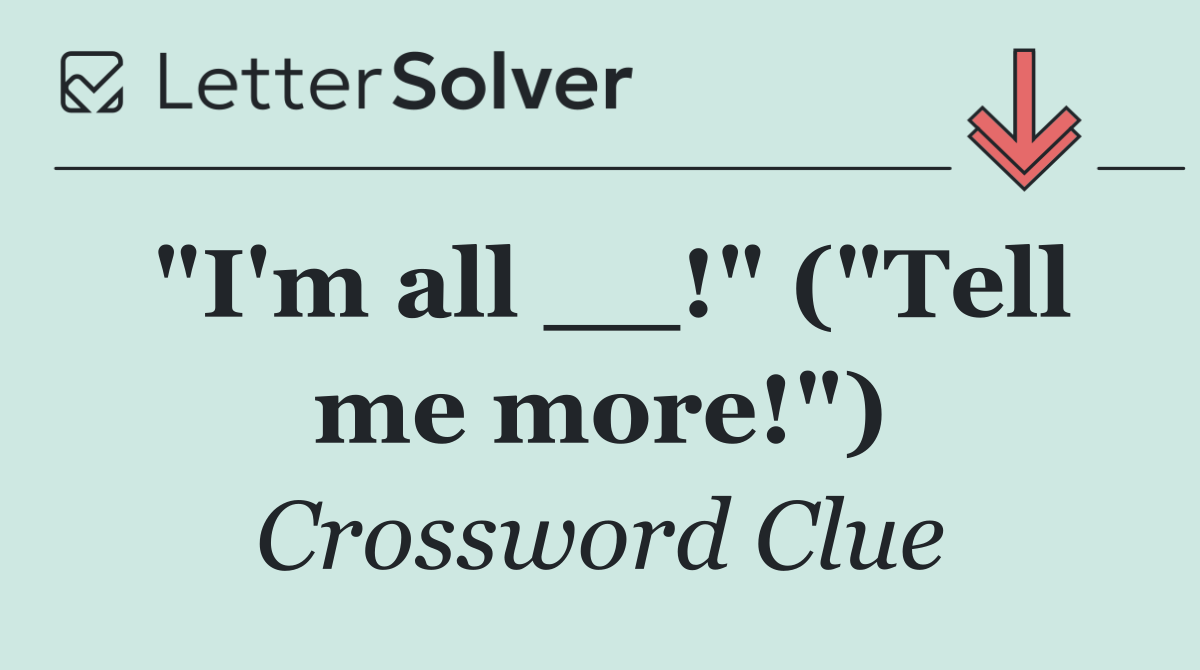 "I'm all __!" ("Tell me more!")