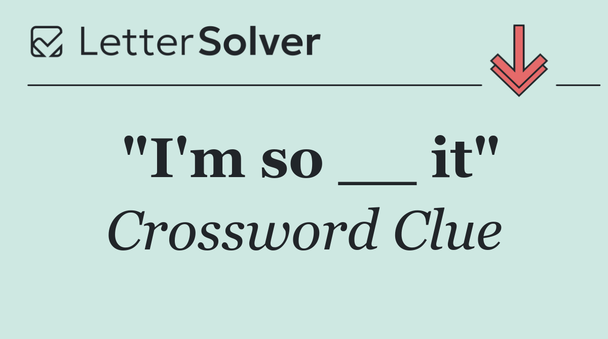 "I'm so __ it"