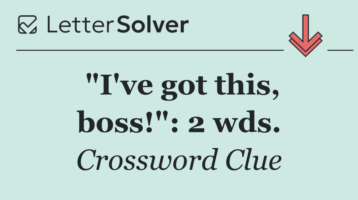 "I've got this, boss!": 2 wds.