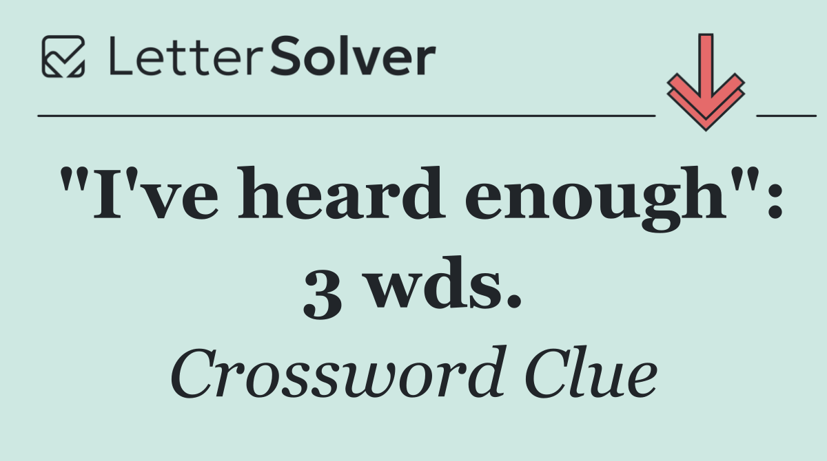"I've heard enough": 3 wds.