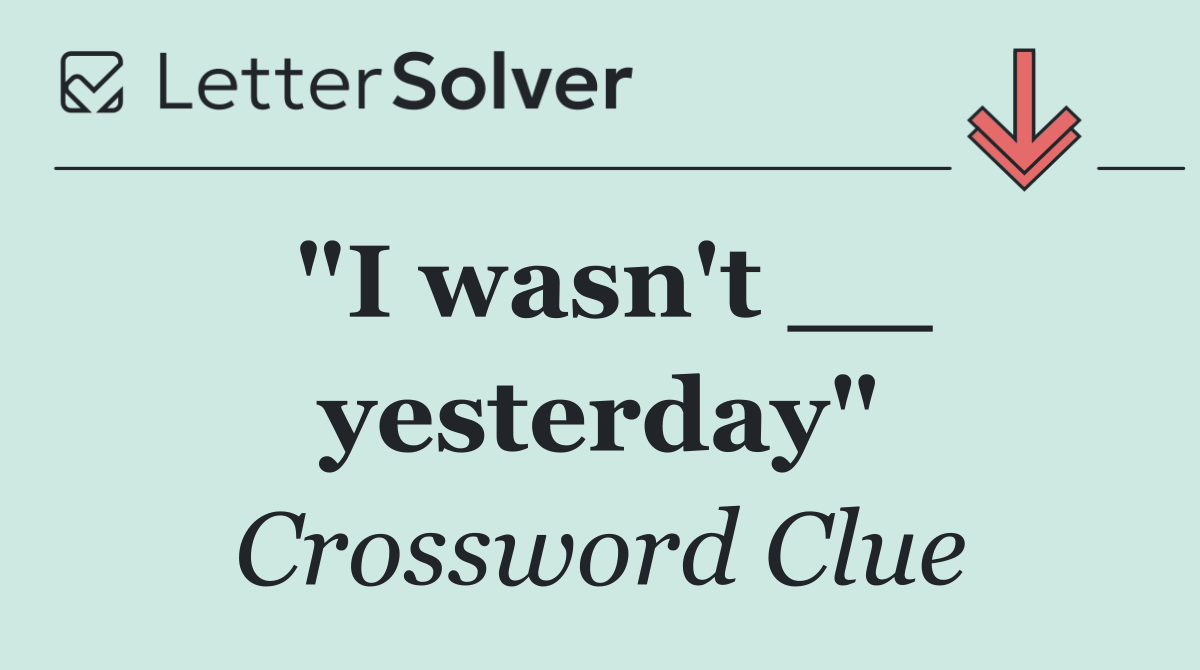 "I wasn't __ yesterday"