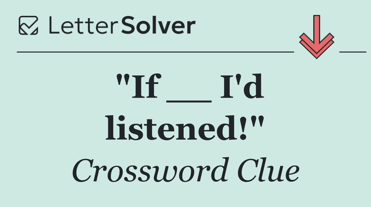 "If __ I'd listened!"