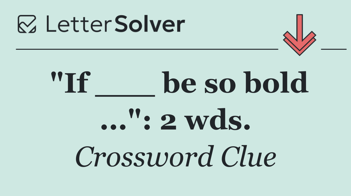 "If ___ be so bold ...": 2 wds.