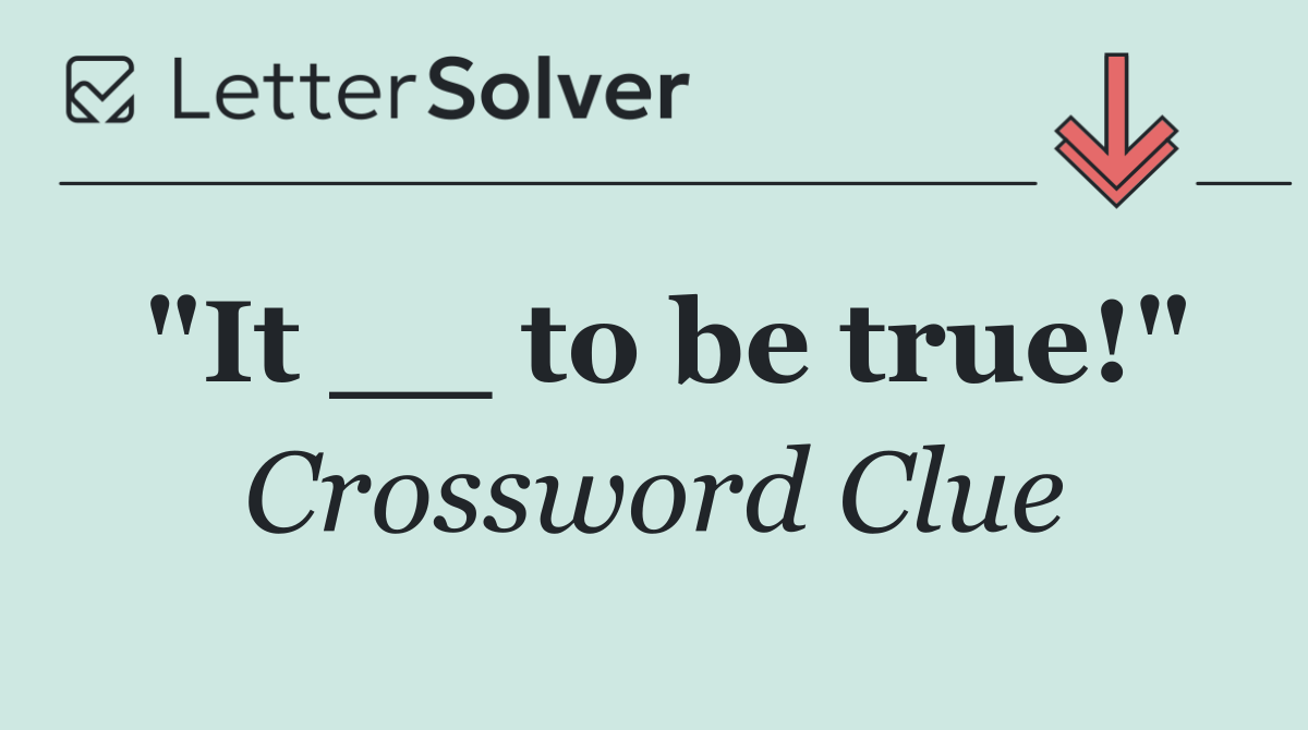 "It __ to be true!"