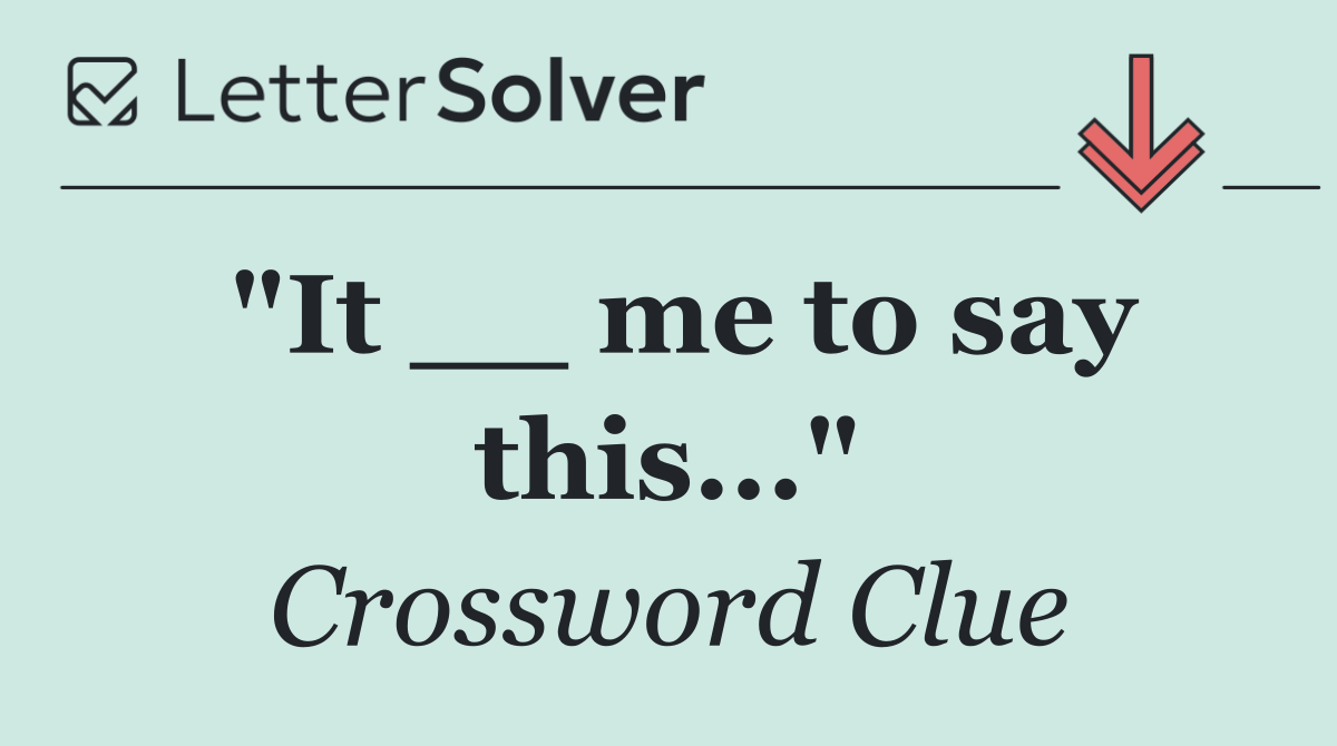 "It __ me to say this..."