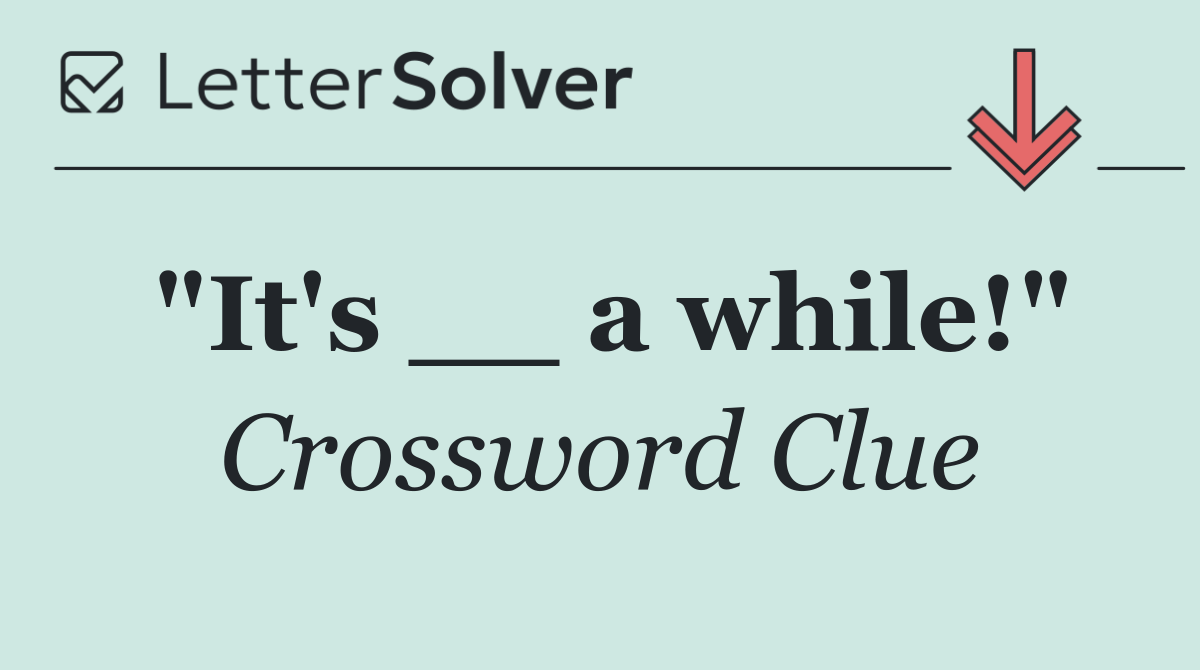 "It's __ a while!"