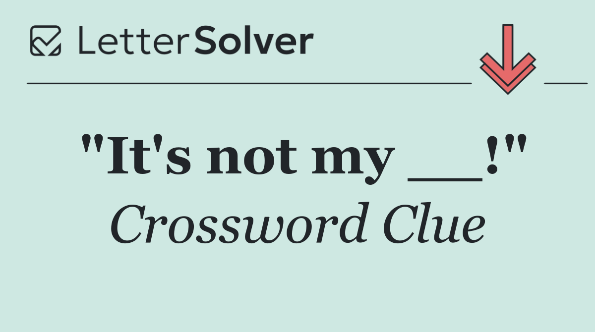 "It's not my __!"
