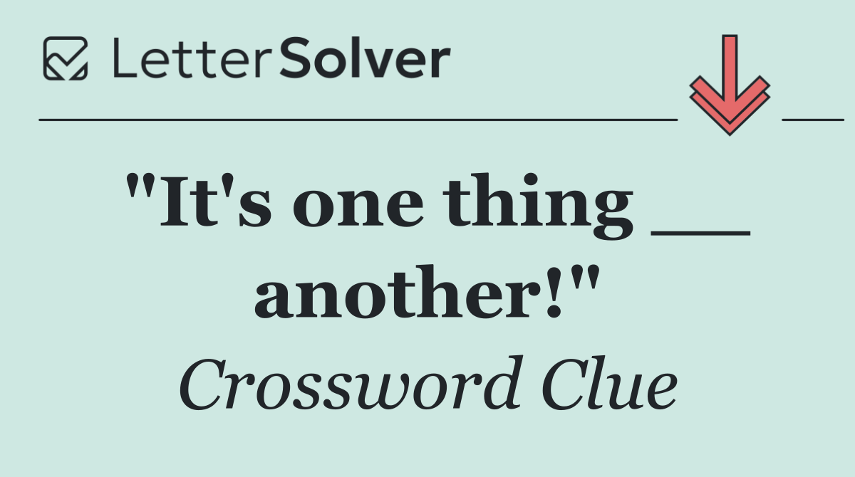 "It's one thing __ another!"