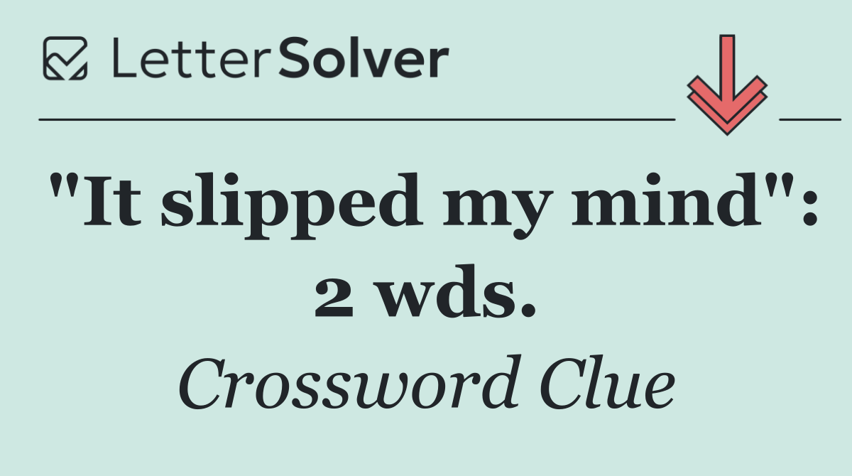 "It slipped my mind": 2 wds.