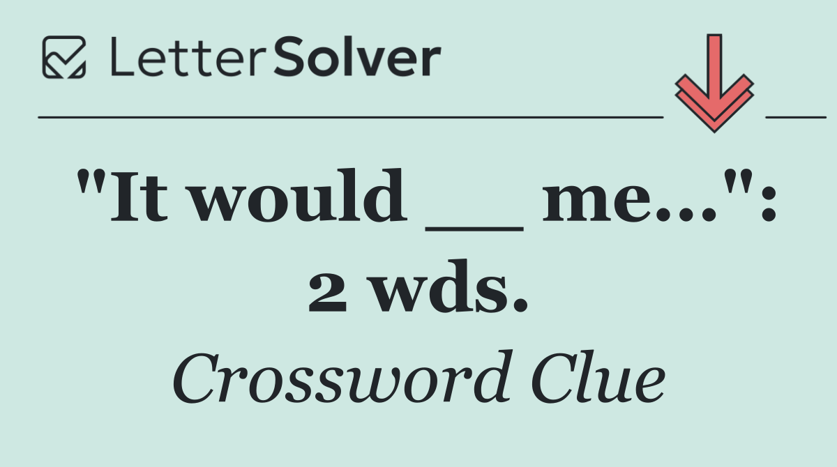 "It would __ me...": 2 wds.