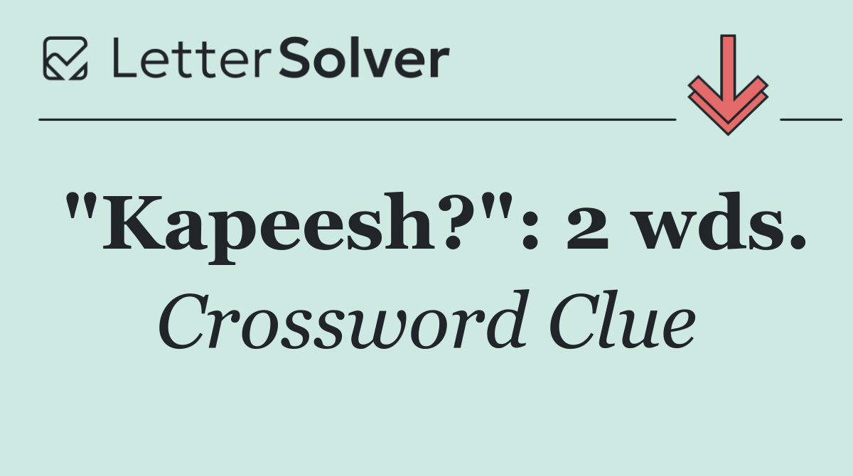 "Kapeesh?": 2 wds.