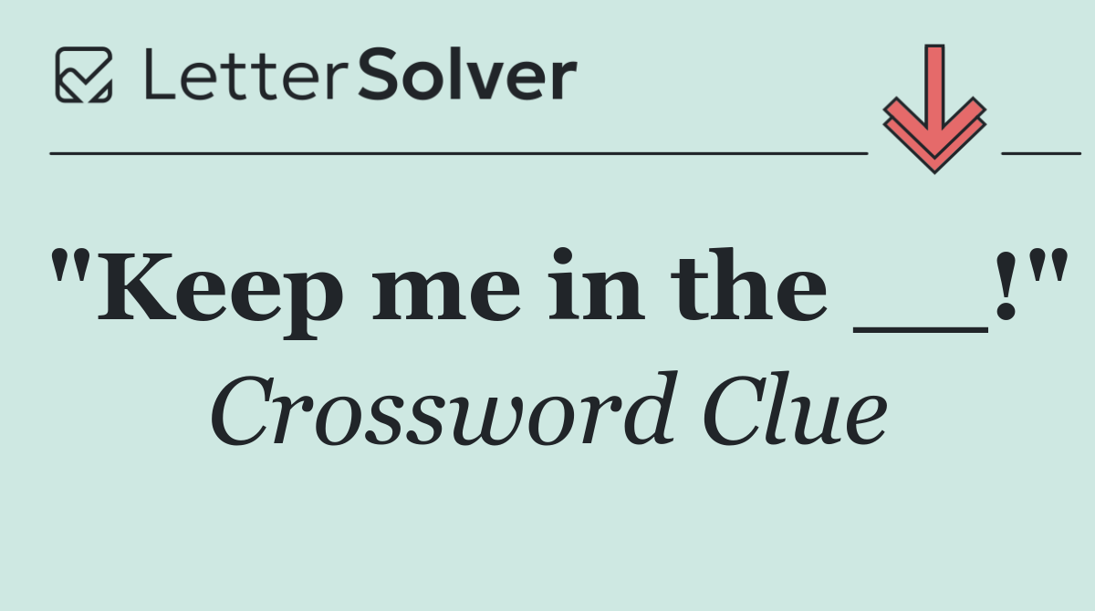 "Keep me in the __!"