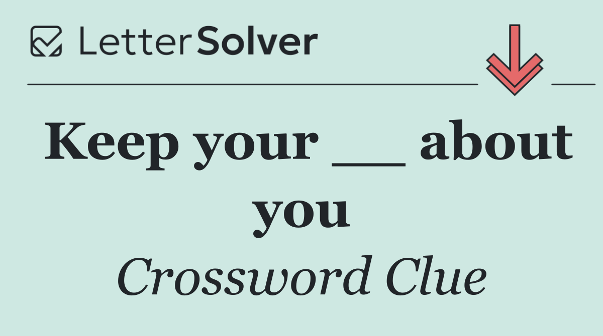 Keep your __ about you