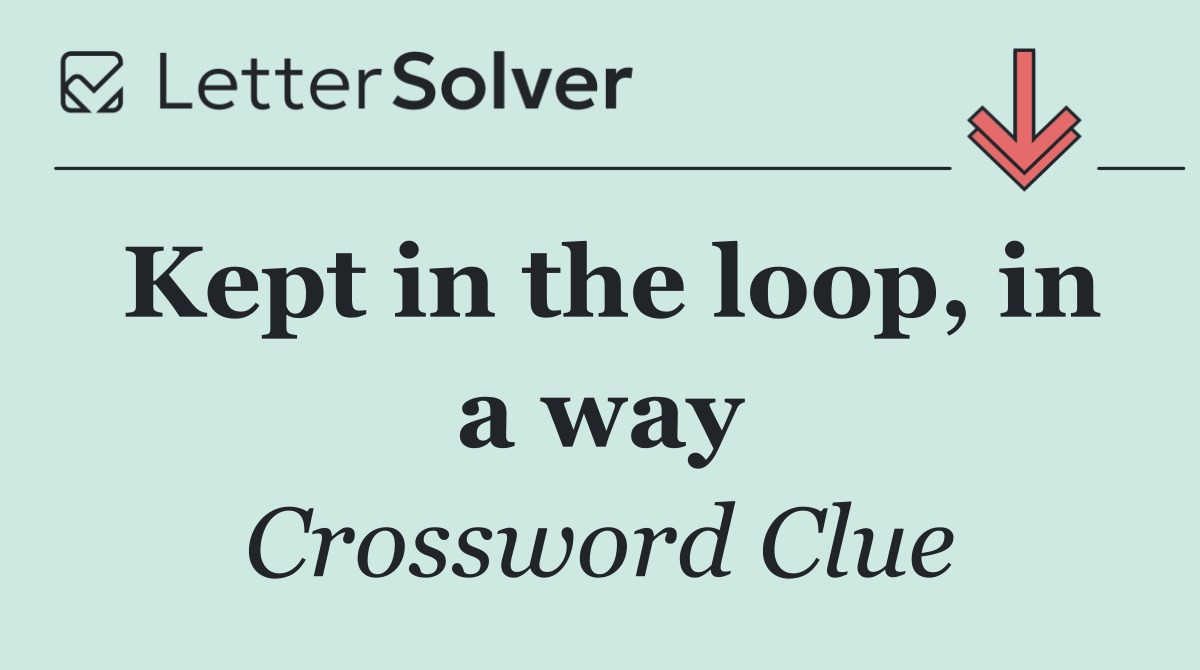 Kept in the loop, in a way