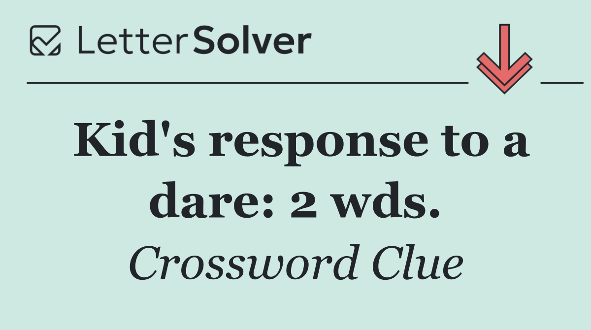Kid's response to a dare: 2 wds.
