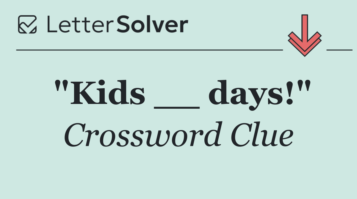 "Kids __ days!"