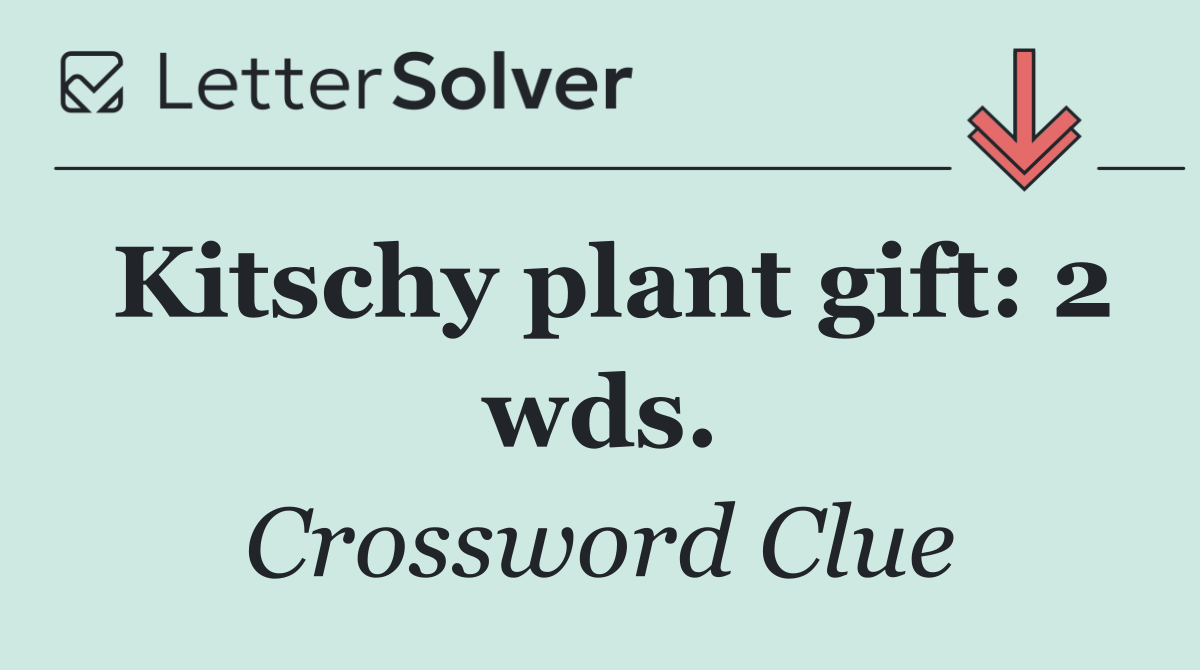 Kitschy plant gift: 2 wds.