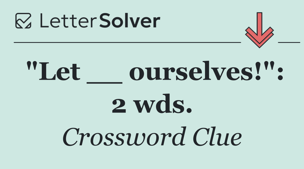 "Let __ ourselves!": 2 wds.