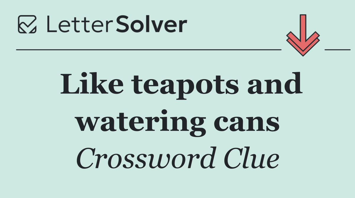 Like teapots and watering cans