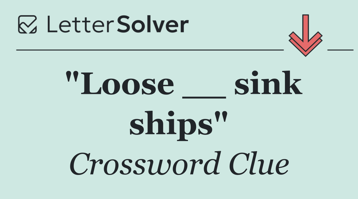 "Loose __ sink ships"