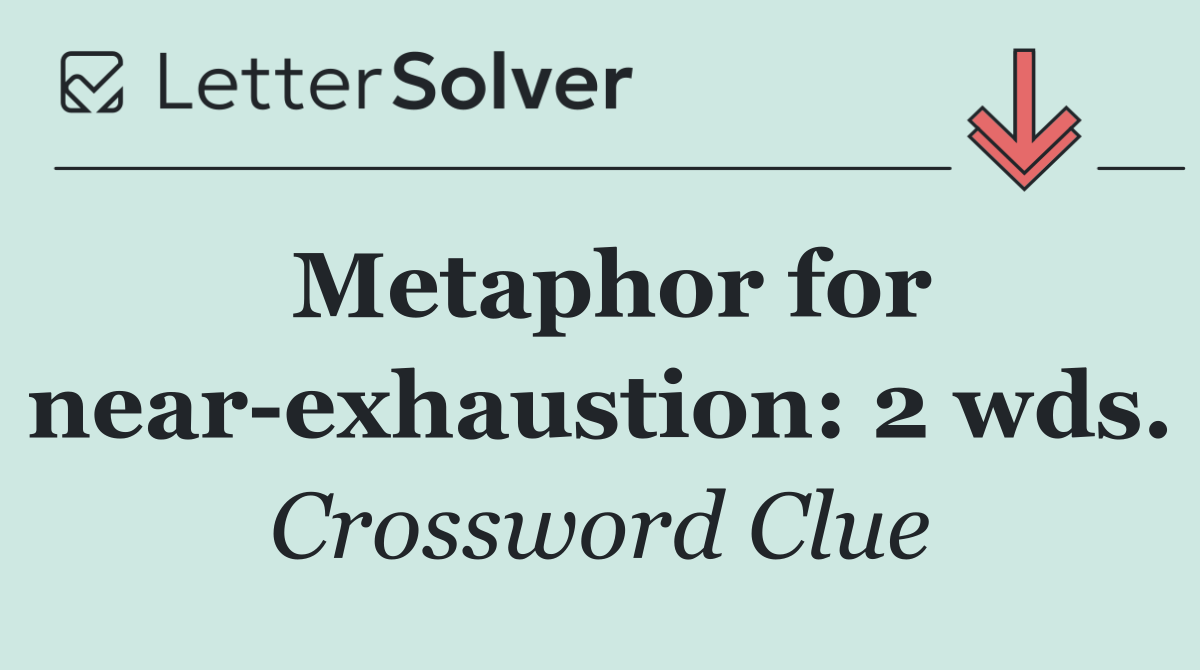 Metaphor for near exhaustion: 2 wds.