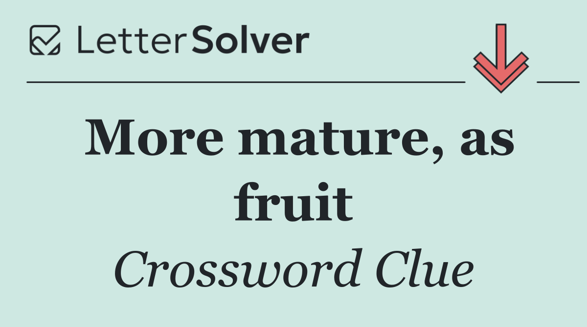 More mature, as fruit