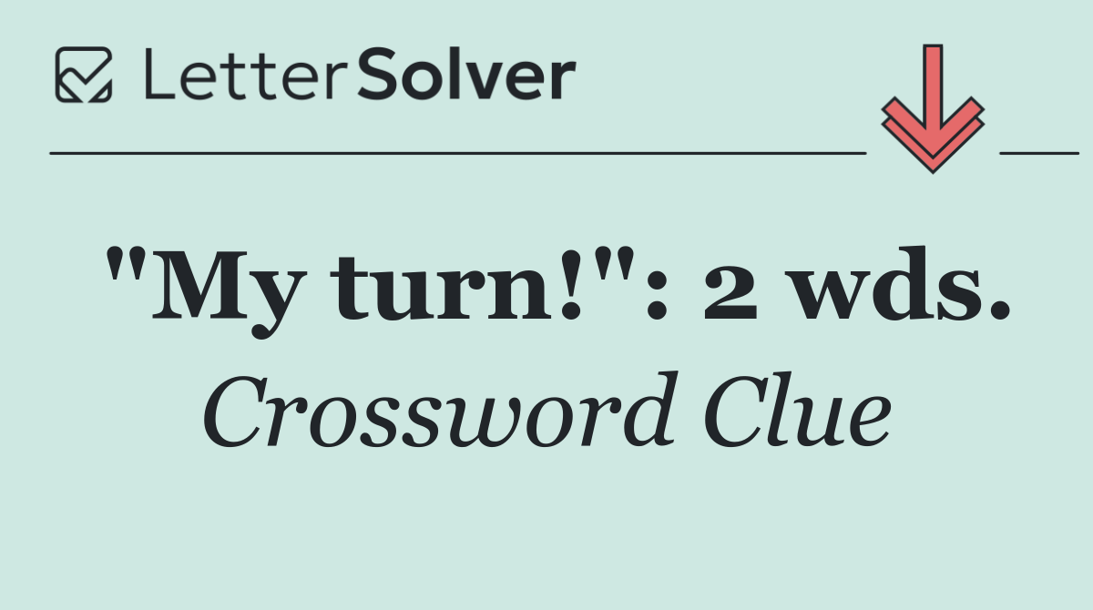 "My turn!": 2 wds.
