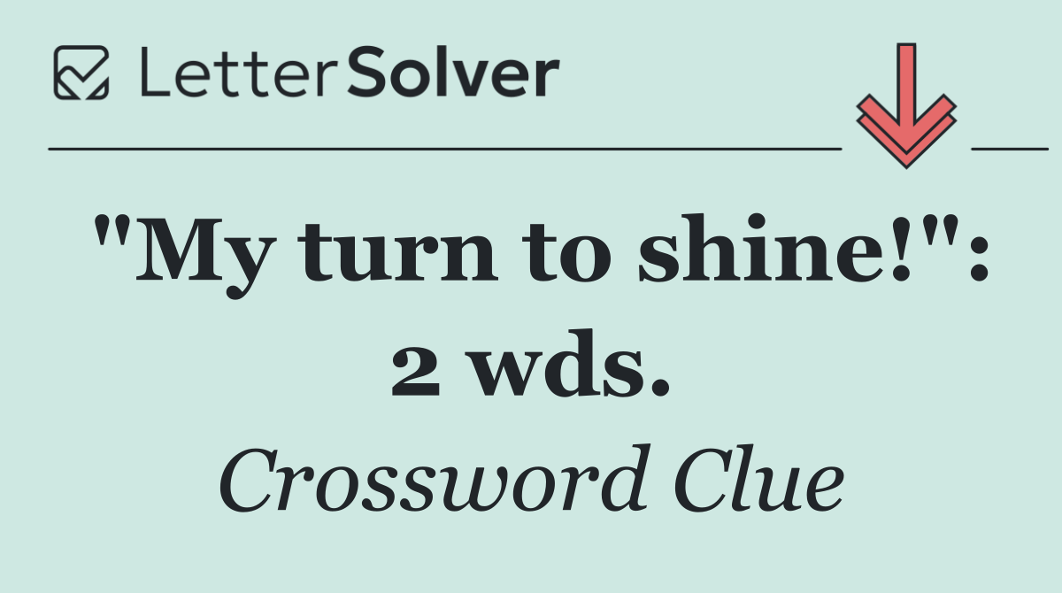 "My turn to shine!": 2 wds.