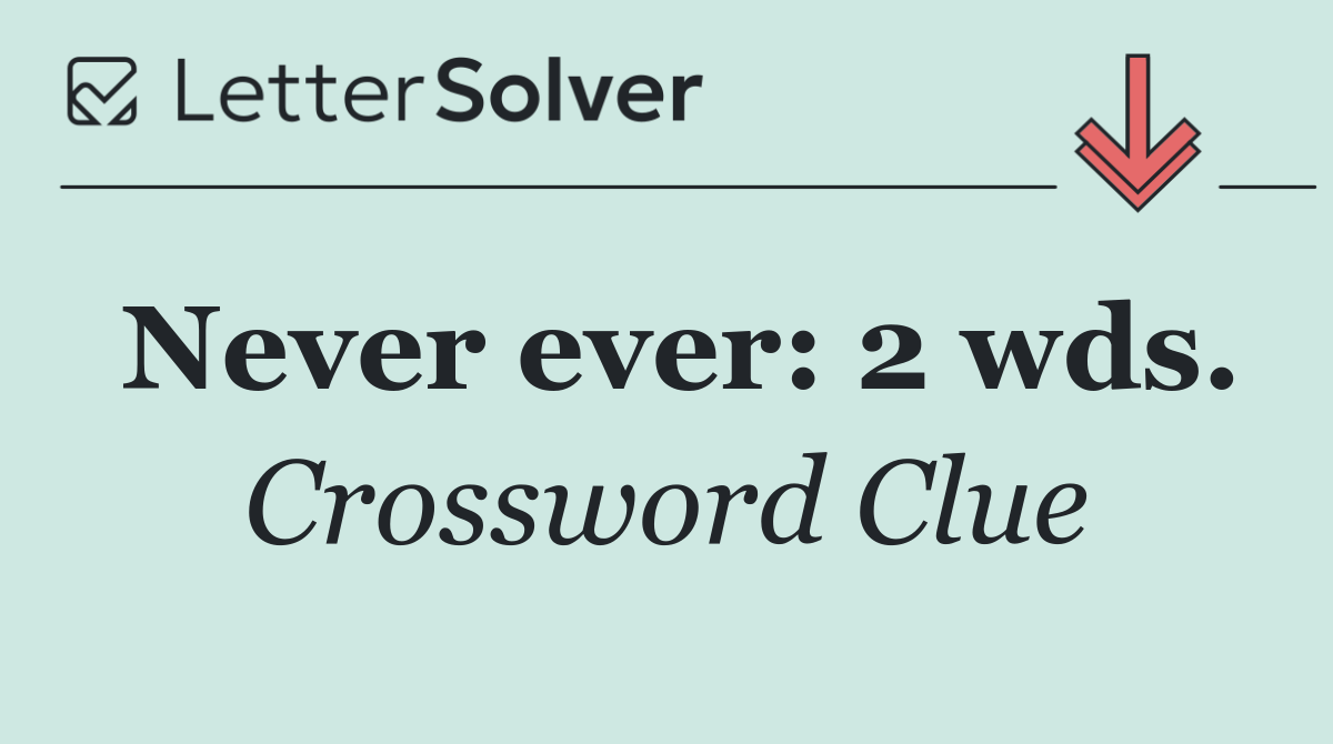 Never ever: 2 wds.