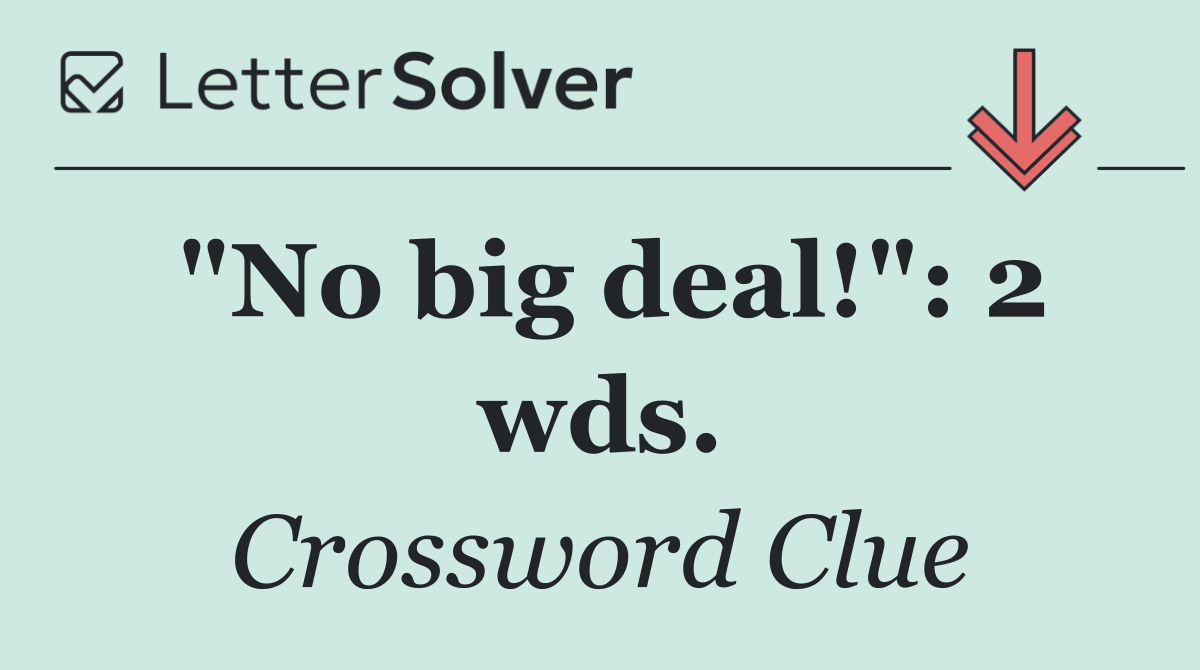 "No big deal!": 2 wds.