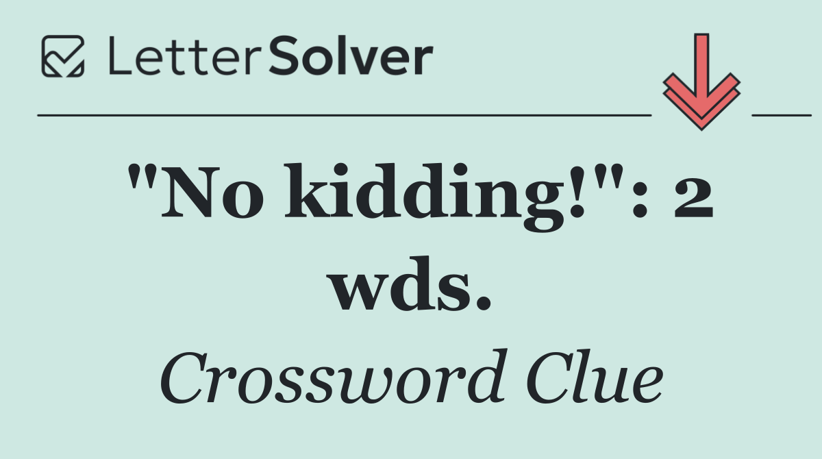 "No kidding!": 2 wds.