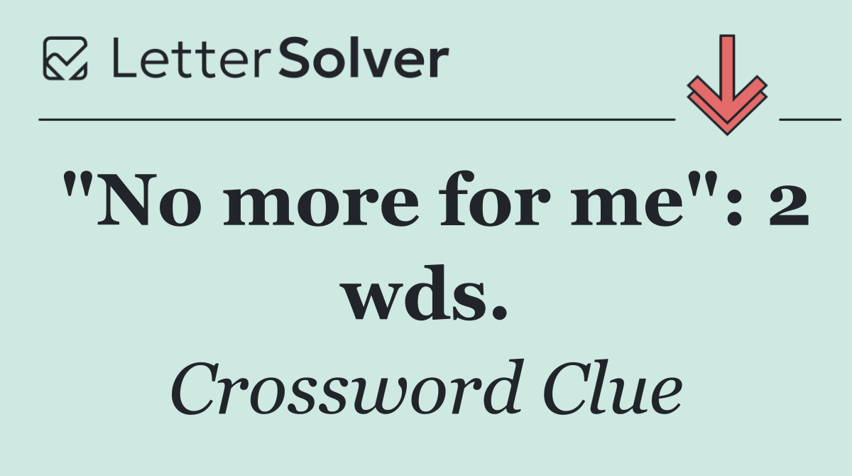 "No more for me": 2 wds.